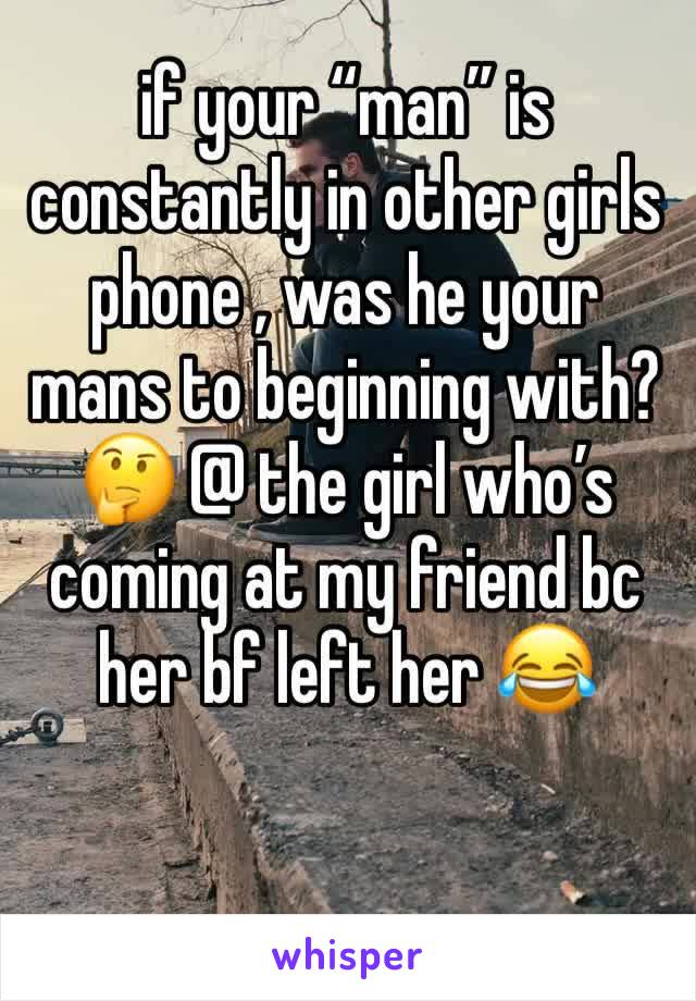 if your “man” is constantly in other girls phone , was he your mans to beginning with? 🤔 @ the girl who’s coming at my friend bc her bf left her 😂 