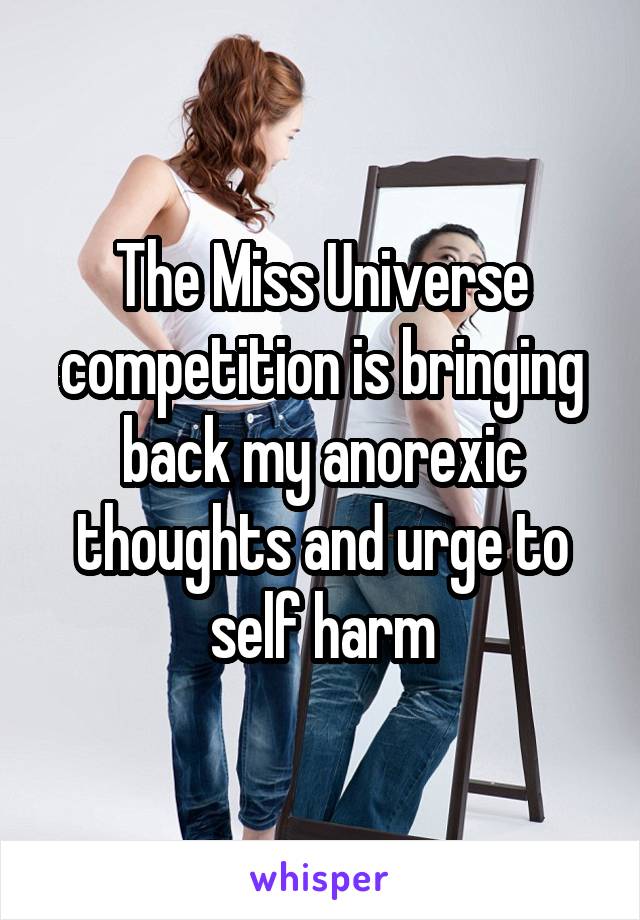 The Miss Universe competition is bringing back my anorexic thoughts and urge to self harm