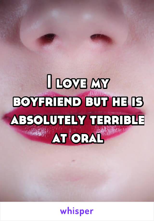 I love my boyfriend but he is absolutely terrible at oral