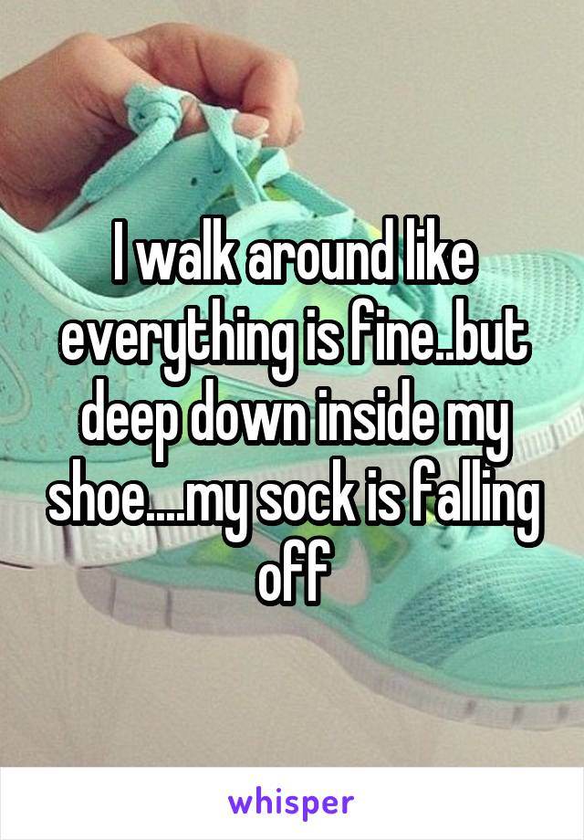 I walk around like everything is fine..but deep down inside my shoe....my sock is falling off