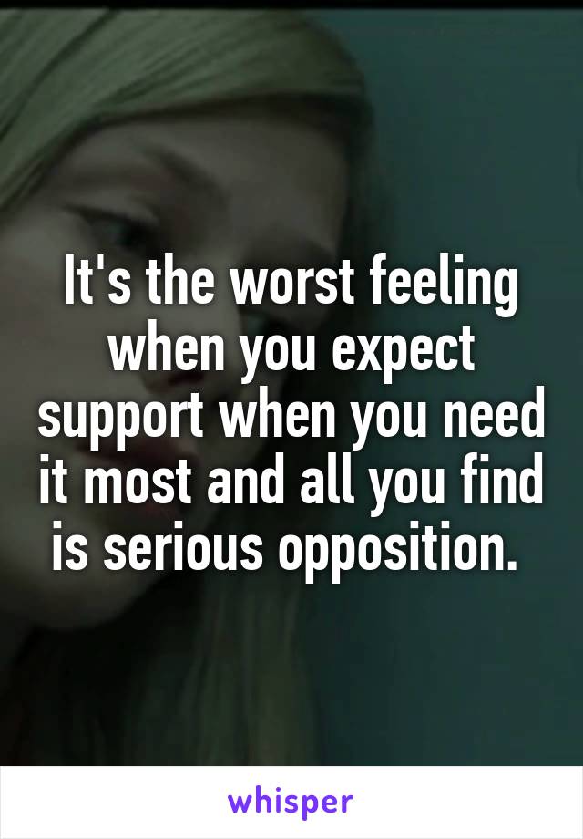 It's the worst feeling when you expect support when you need it most and all you find is serious opposition. 