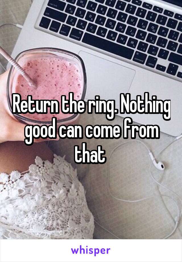 Return the ring. Nothing good can come from that 