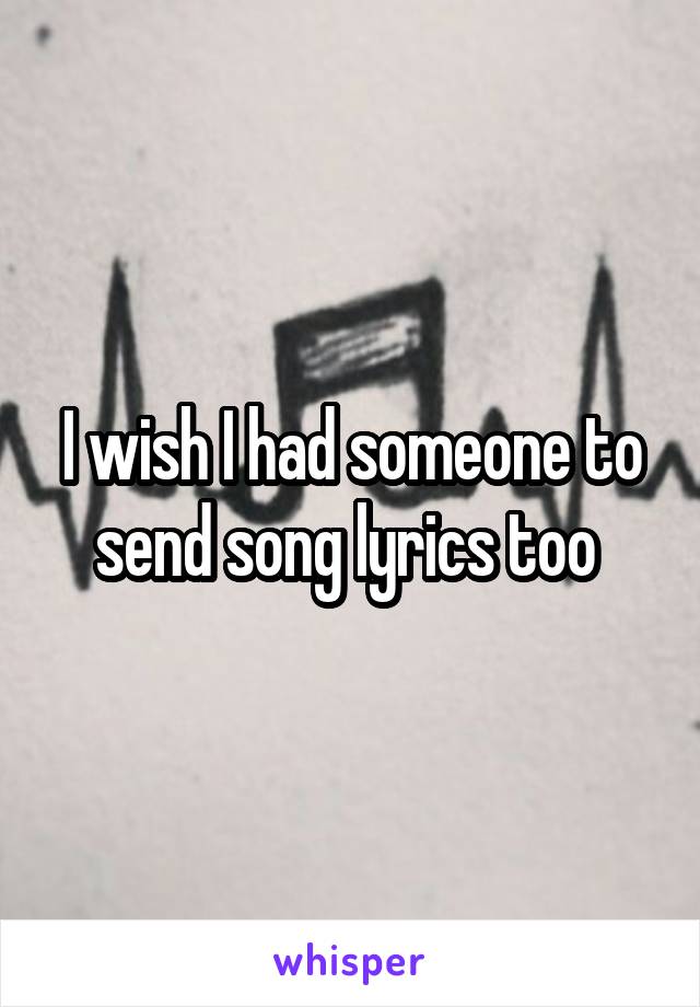 I wish I had someone to send song lyrics too 
