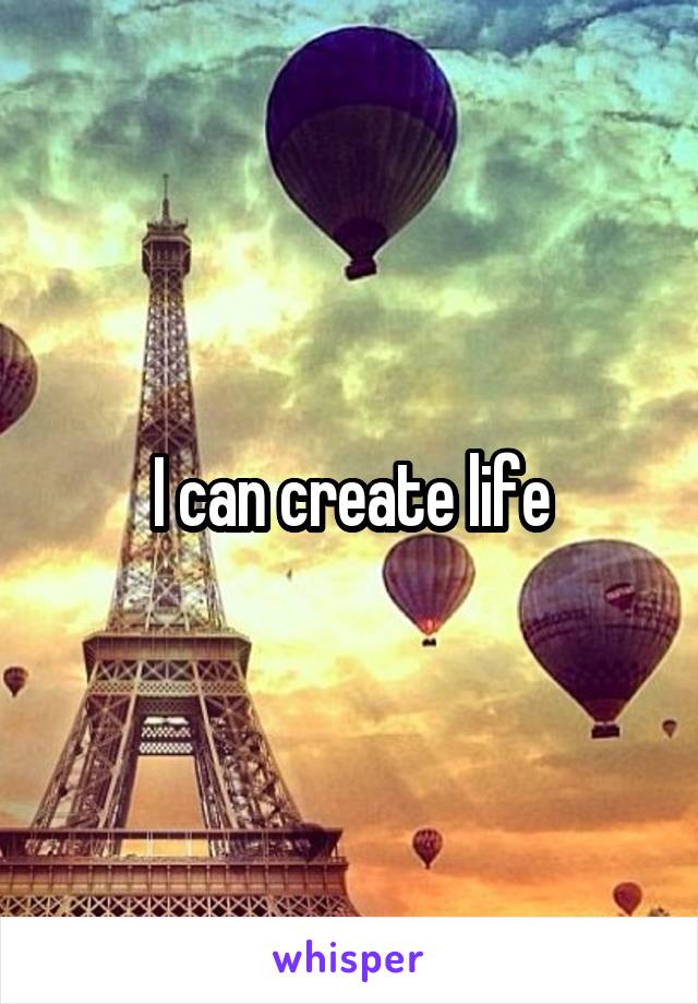 I can create life