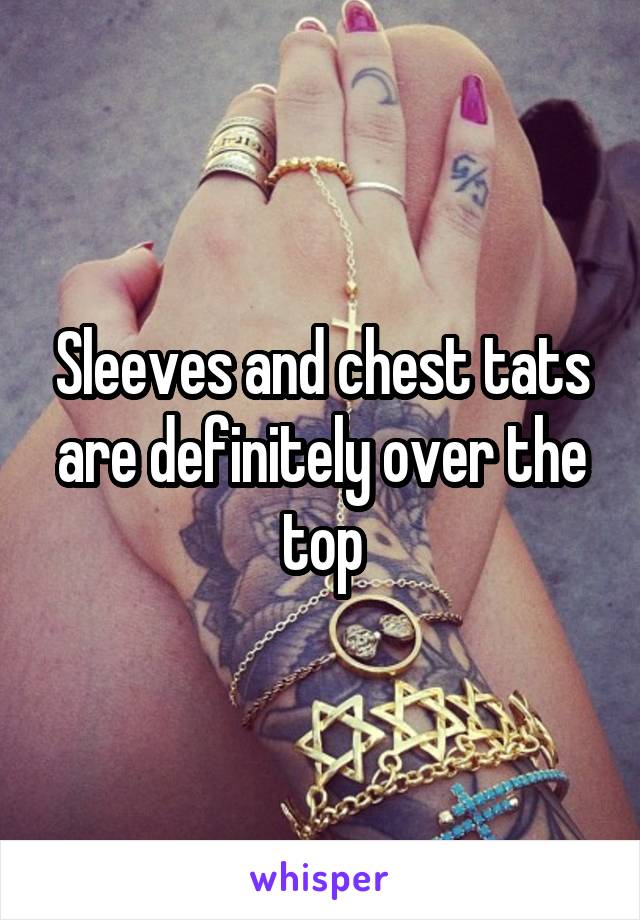 Sleeves and chest tats are definitely over the top