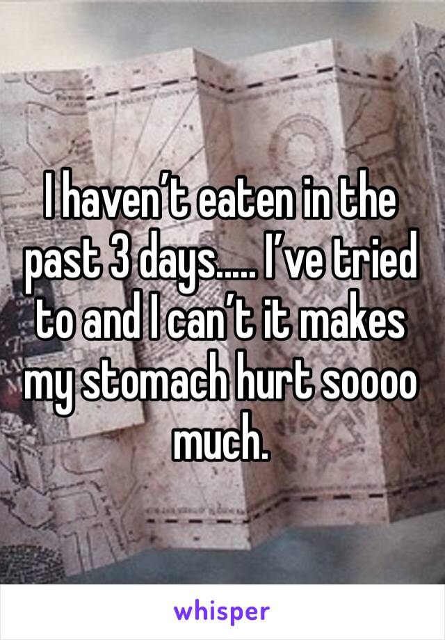 I haven’t eaten in the past 3 days..... I’ve tried to and I can’t it makes my stomach hurt soooo much. 