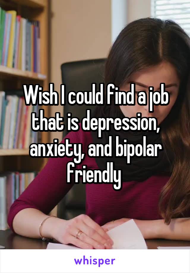 Wish I could find a job that is depression, anxiety, and bipolar friendly 