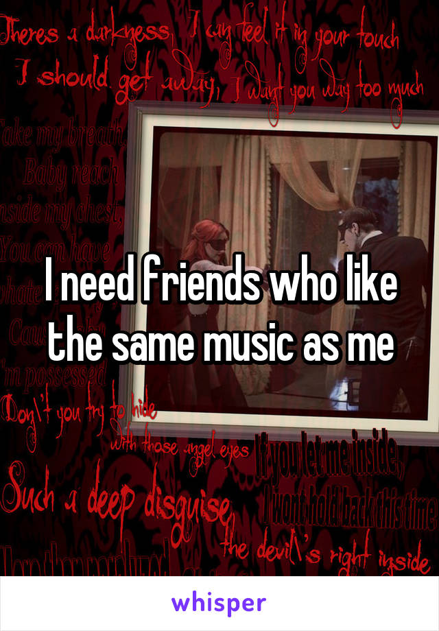 I need friends who like the same music as me