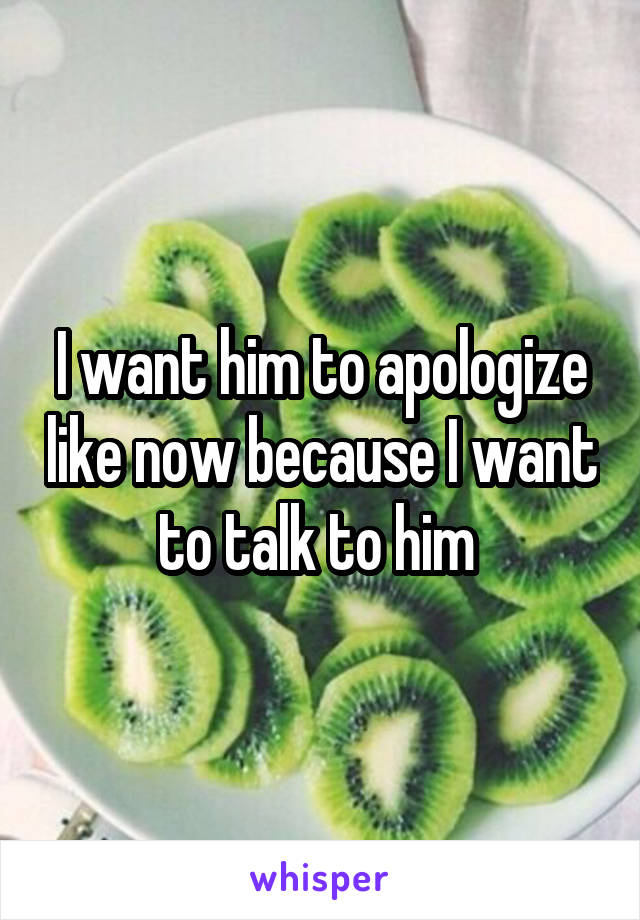 I want him to apologize like now because I want to talk to him 