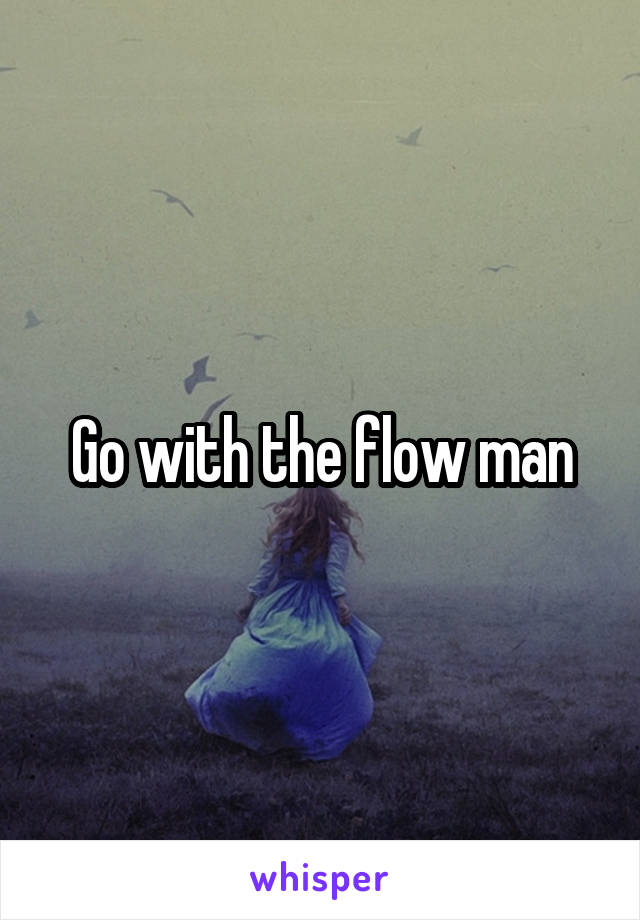 Go with the flow man
