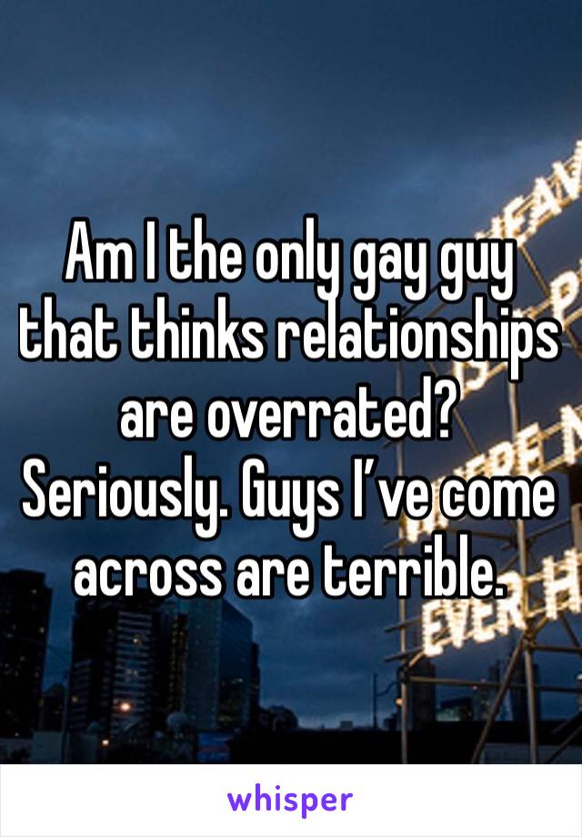 Am I the only gay guy that thinks relationships are overrated? Seriously. Guys I’ve come across are terrible.