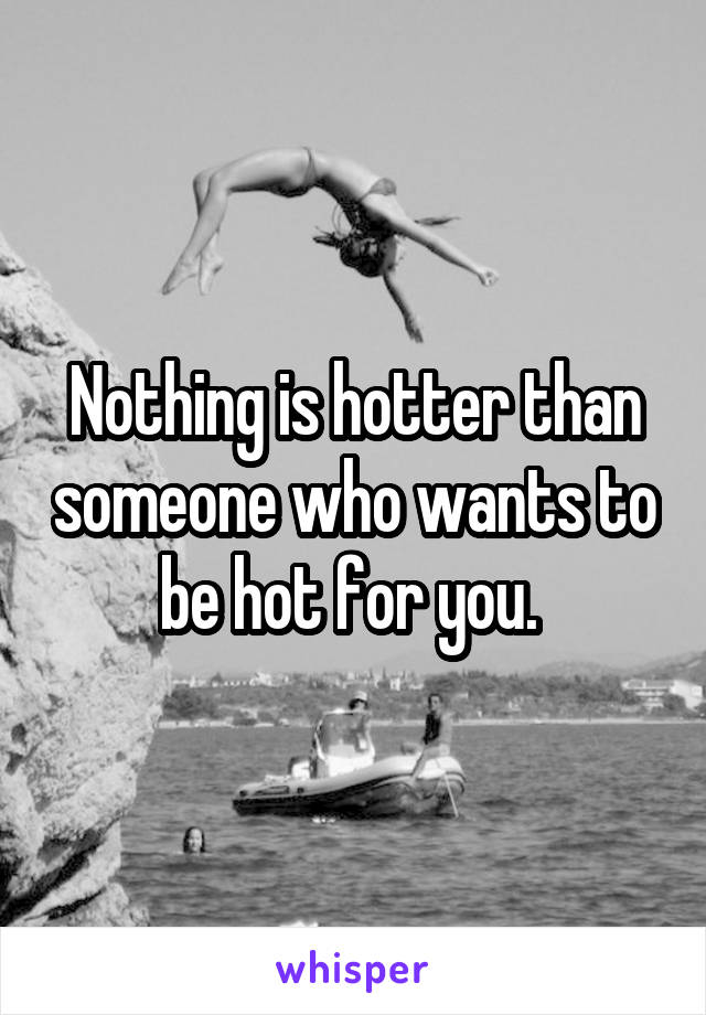 Nothing is hotter than someone who wants to be hot for you. 