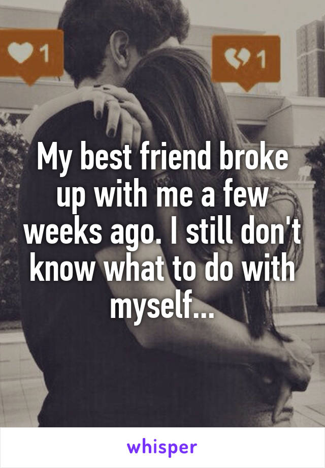 My best friend broke up with me a few weeks ago. I still don't know what to do with myself...