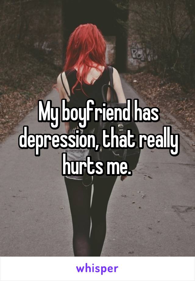 My boyfriend has depression, that really hurts me. 