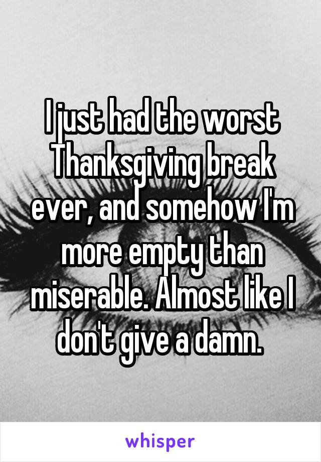I just had the worst Thanksgiving break ever, and somehow I'm more empty than miserable. Almost like I don't give a damn. 