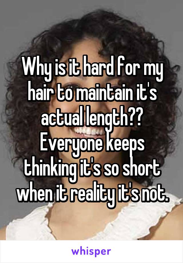 Why is it hard for my hair to maintain it's actual length?? Everyone keeps thinking it's so short when it reality it's not.