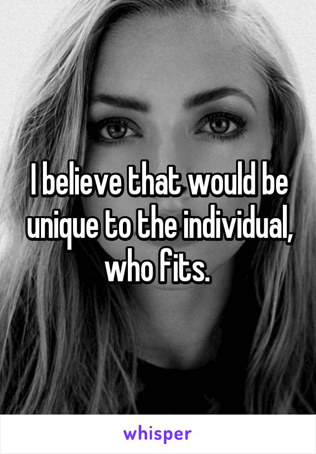 I believe that would be unique to the individual, who fits. 