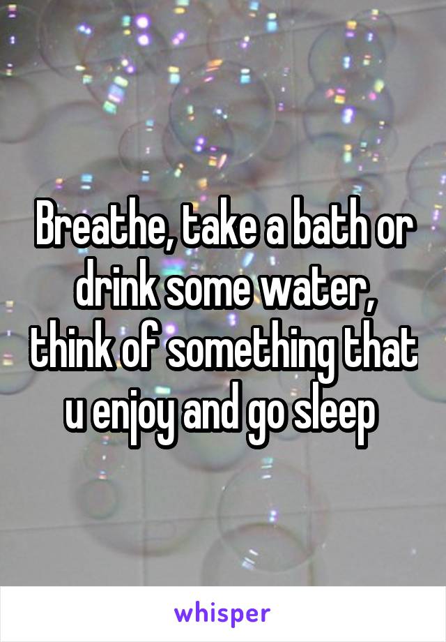Breathe, take a bath or drink some water, think of something that u enjoy and go sleep 
