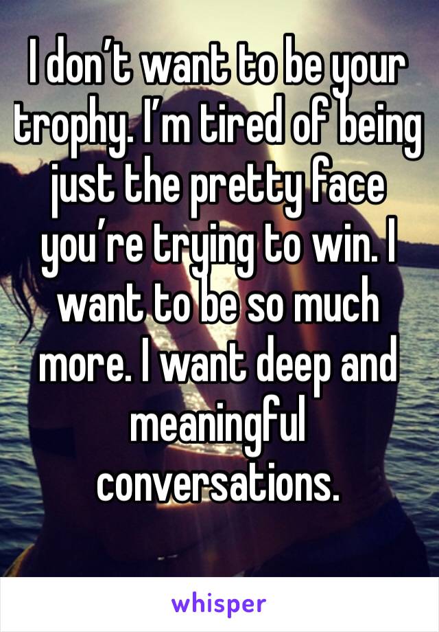 I don’t want to be your trophy. I’m tired of being just the pretty face you’re trying to win. I want to be so much more. I want deep and meaningful conversations. 