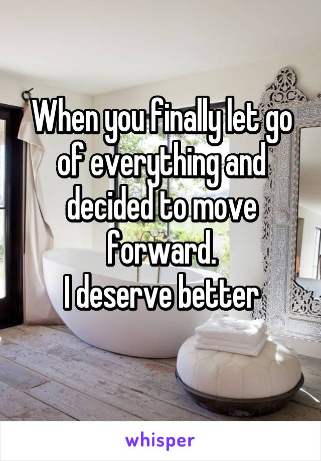 When you finally let go of everything and decided to move forward.
I deserve better
