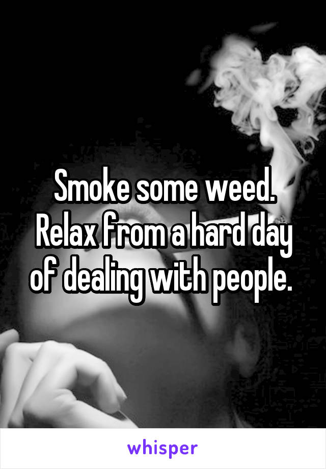 Smoke some weed. Relax from a hard day of dealing with people. 