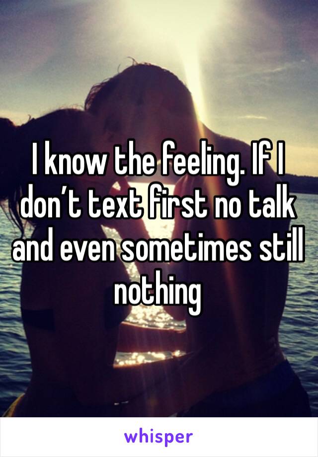 I know the feeling. If I don’t text first no talk and even sometimes still nothing 