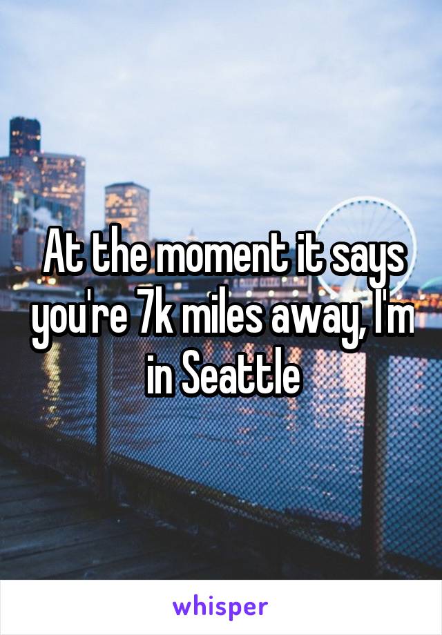 At the moment it says you're 7k miles away, I'm in Seattle