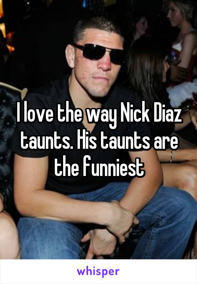 I love the way Nick Diaz taunts. His taunts are the funniest