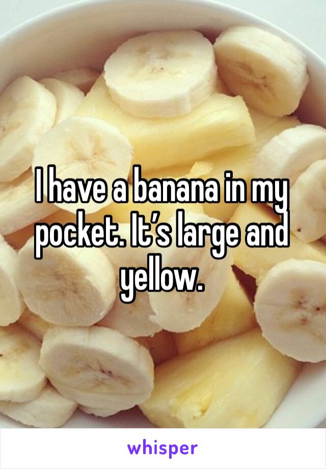 I have a banana in my pocket. It’s large and yellow. 