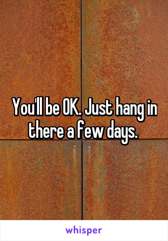 You'll be OK. Just hang in there a few days. 