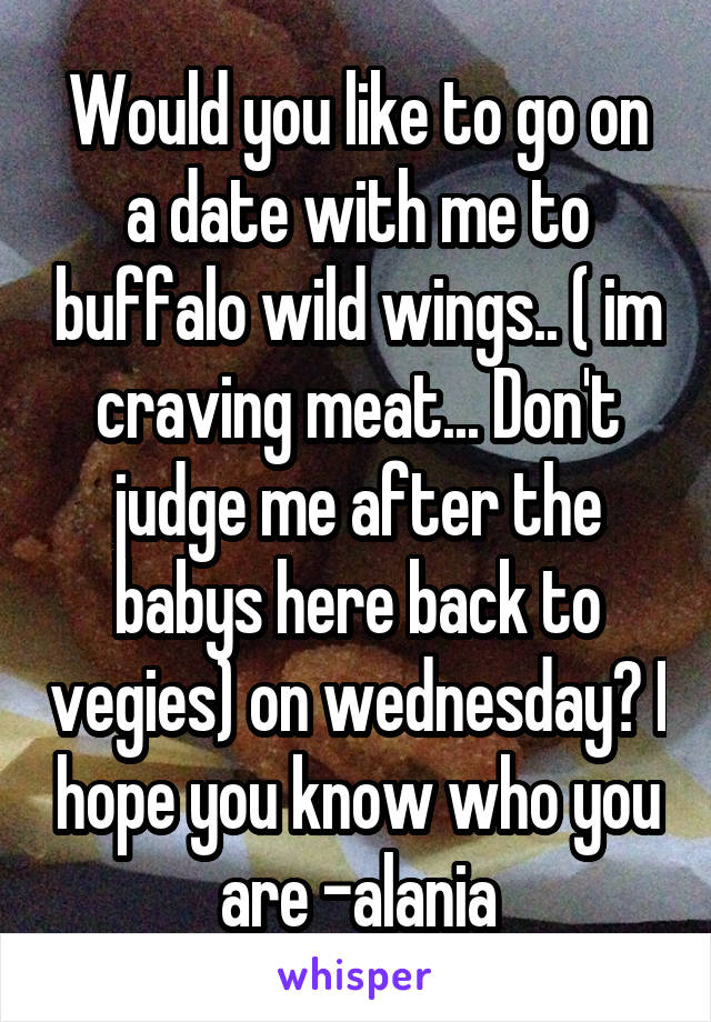 Would you like to go on a date with me to buffalo wild wings.. ( im craving meat... Don't judge me after the babys here back to vegies) on wednesday? I hope you know who you are -alania
