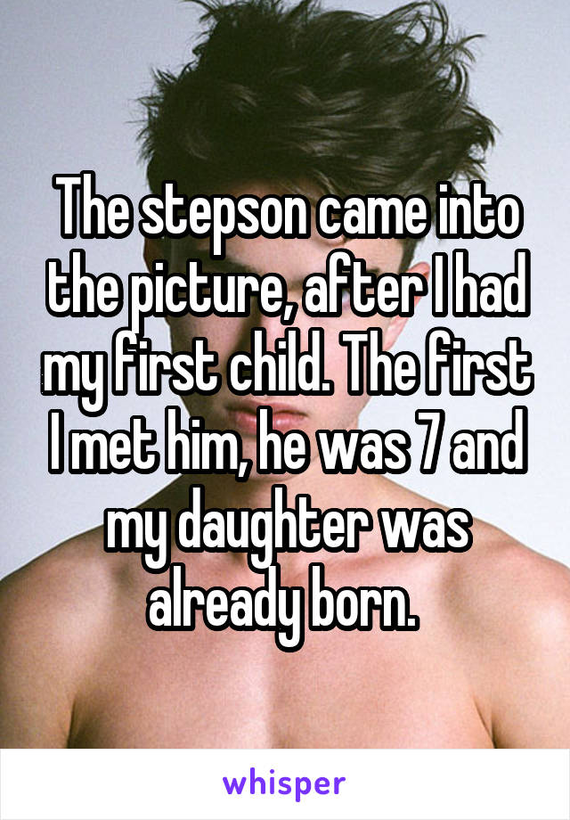 The stepson came into the picture, after I had my first child. The first I met him, he was 7 and my daughter was already born. 