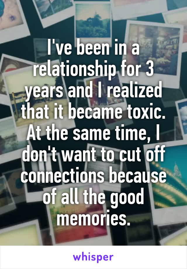 I've been in a relationship for 3 years and I realized that it became toxic. At the same time, I don't want to cut off connections because of all the good memories.