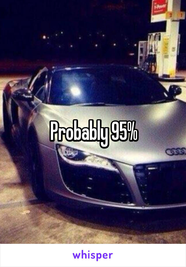 Probably 95%