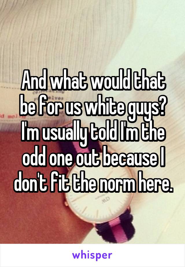 And what would that be for us white guys? I'm usually told I'm the odd one out because I don't fit the norm here.