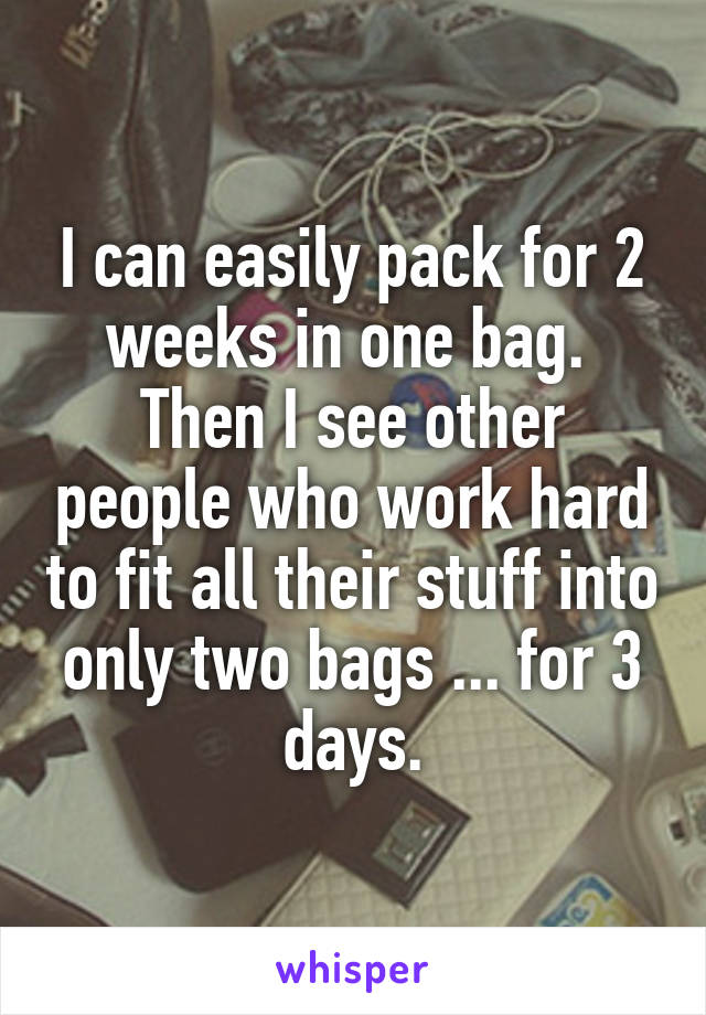 I can easily pack for 2 weeks in one bag. 
Then I see other people who work hard to fit all their stuff into only two bags ... for 3 days.