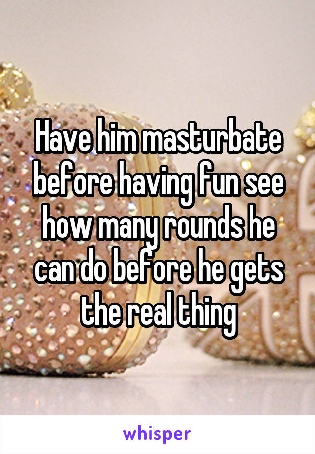 Have him masturbate before having fun see how many rounds he can do before he gets the real thing