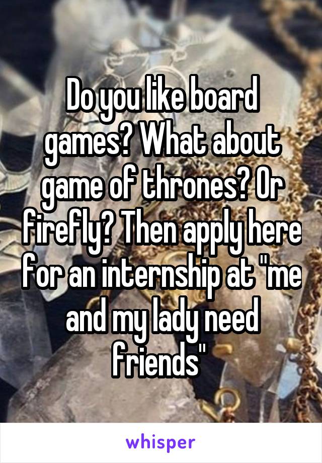 Do you like board games? What about game of thrones? Or firefly? Then apply here for an internship at "me and my lady need friends" 