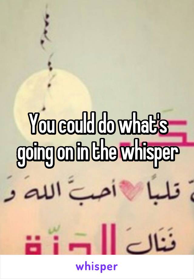 You could do what's going on in the whisper