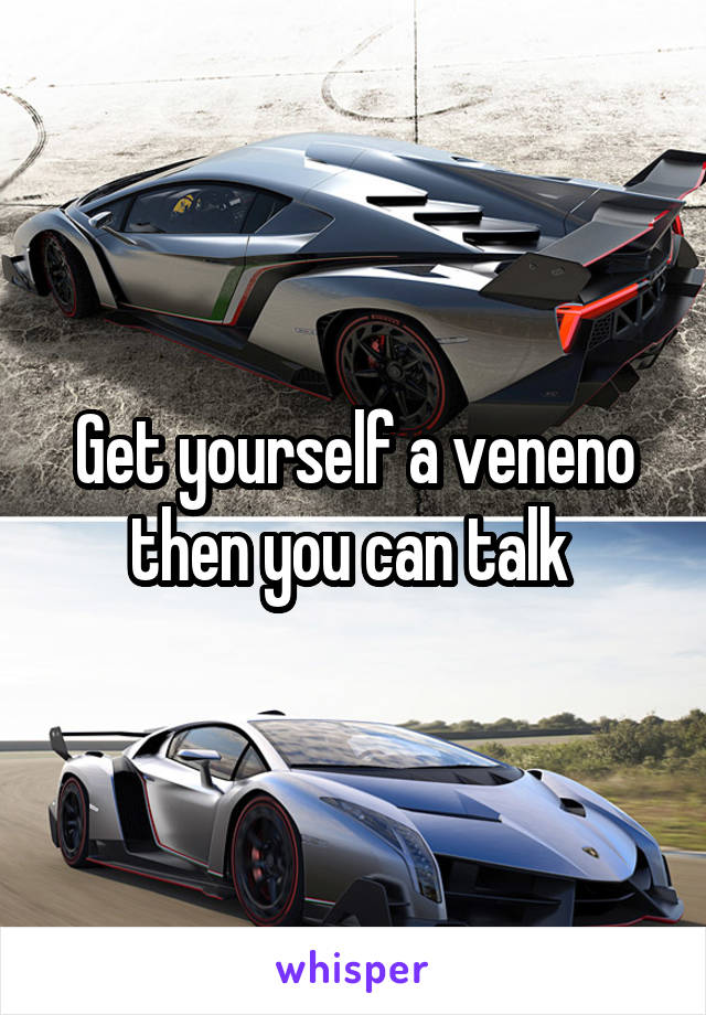 Get yourself a veneno then you can talk 