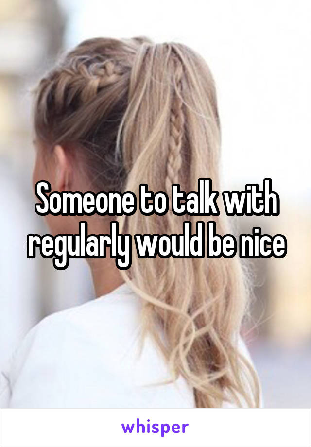 Someone to talk with regularly would be nice