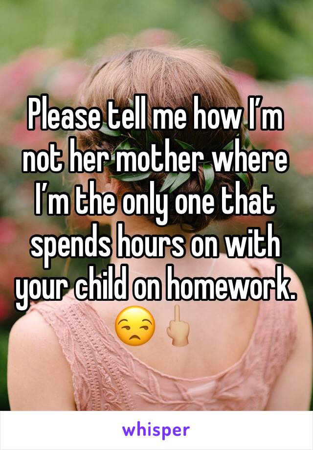 Please tell me how I’m not her mother where I’m the only one that spends hours on with your child on homework. 
😒🖕🏼