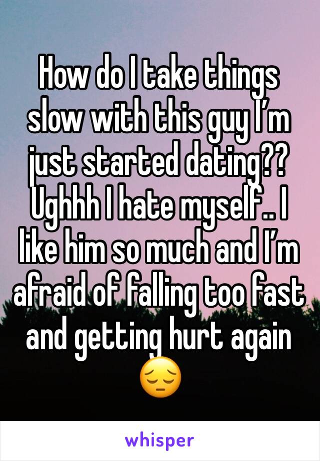 How do I take things slow with this guy I’m just started dating?? Ughhh I hate myself.. I like him so much and I’m afraid of falling too fast and getting hurt again 😔 