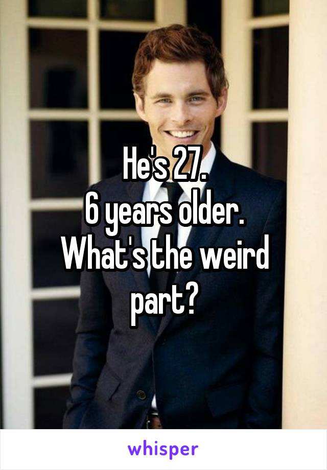 He's 27.
6 years older.
What's the weird part?