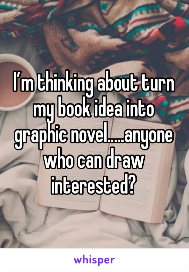 I’m thinking about turn my book idea into  graphic novel.....anyone who can draw interested?