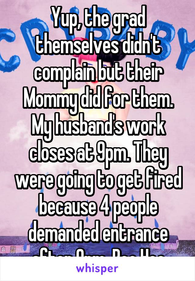 Yup, the grad themselves didn't complain but their Mommy did for them. My husband's work closes at 9pm. They were going to get fired because 4 people demanded entrance after 9pm. Boo Hoo