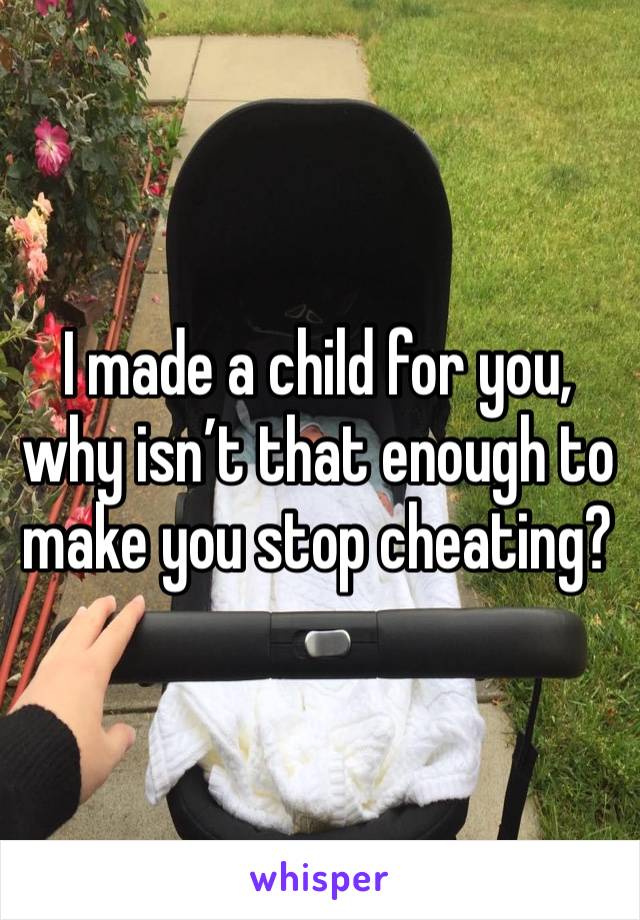 I made a child for you, why isn’t that enough to make you stop cheating?