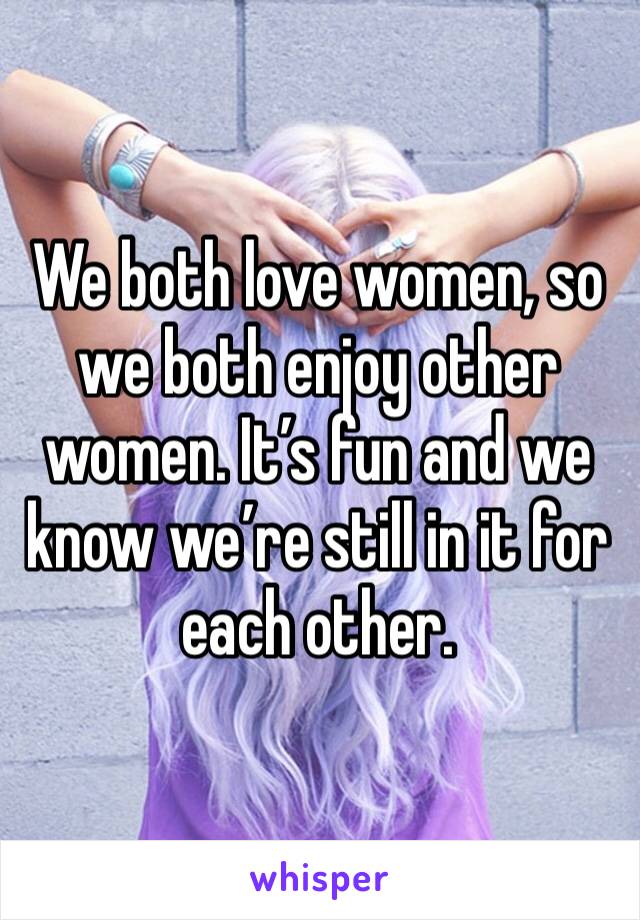 We both love women, so we both enjoy other women. It’s fun and we know we’re still in it for each other. 