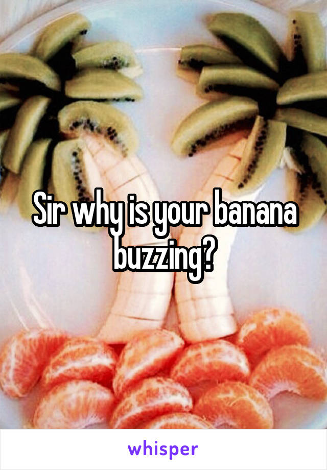 Sir why is your banana buzzing?