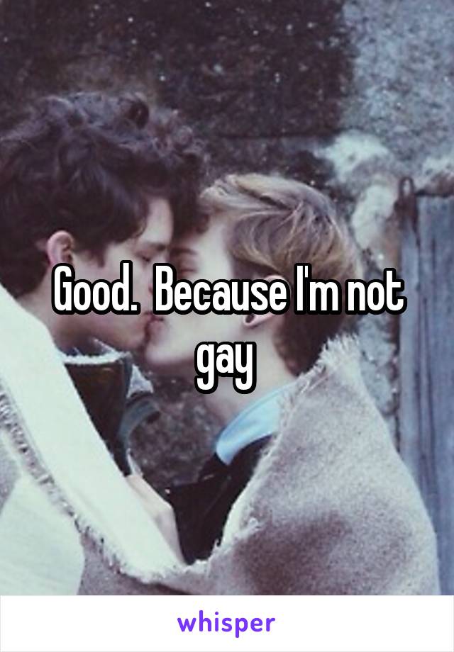 Good.  Because I'm not gay 